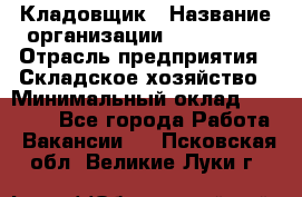 Кладовщик › Название организации ­ Maxi-Met › Отрасль предприятия ­ Складское хозяйство › Минимальный оклад ­ 30 000 - Все города Работа » Вакансии   . Псковская обл.,Великие Луки г.